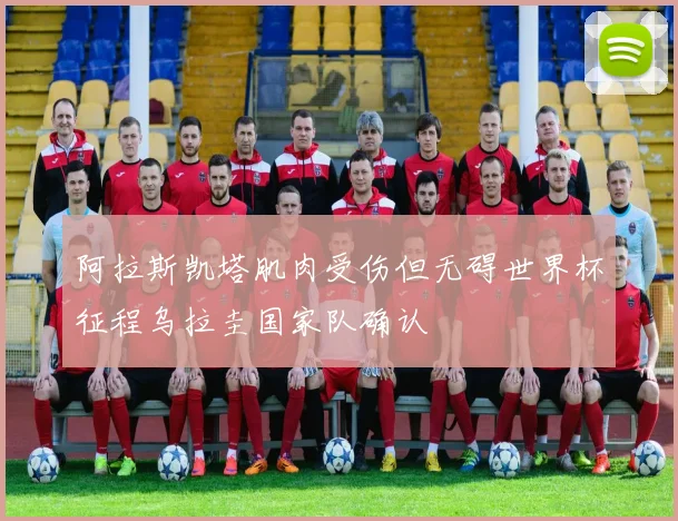 阿拉斯凯塔肌肉受伤但无碍世界杯征程乌拉圭国家队确认