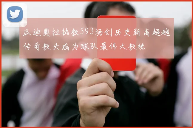 瓜迪奥拉执教593场创历史新高超越传奇教头成为球队最伟大教练
