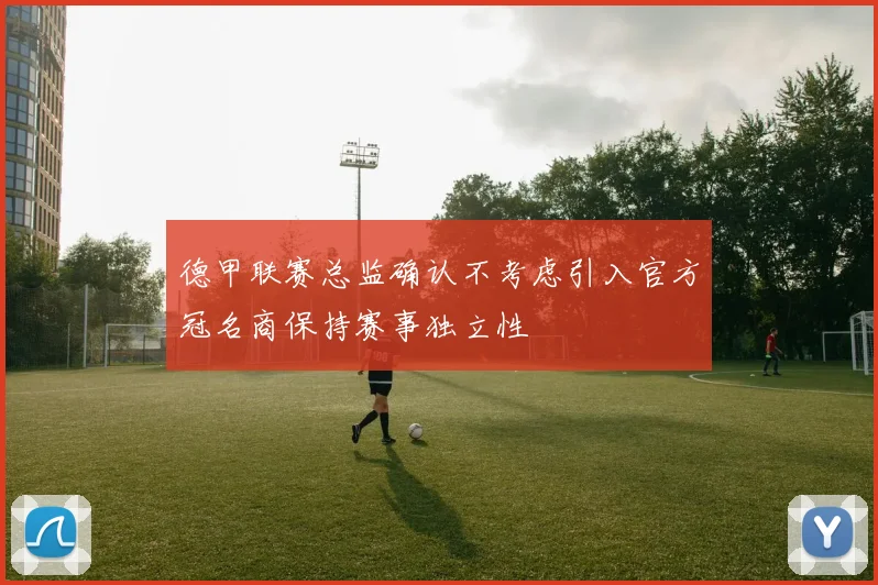 德甲联赛总监确认不考虑引入官方冠名商保持赛事独立性