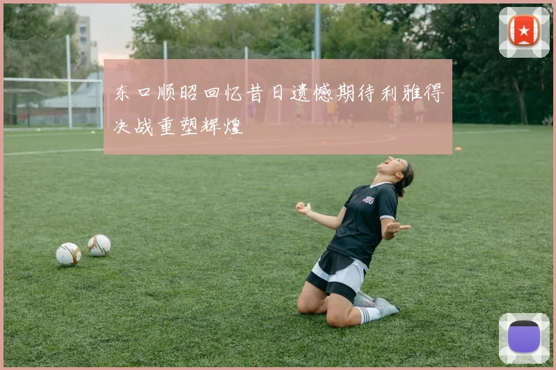 东口顺昭回忆昔日遗憾期待利雅得决战重塑辉煌