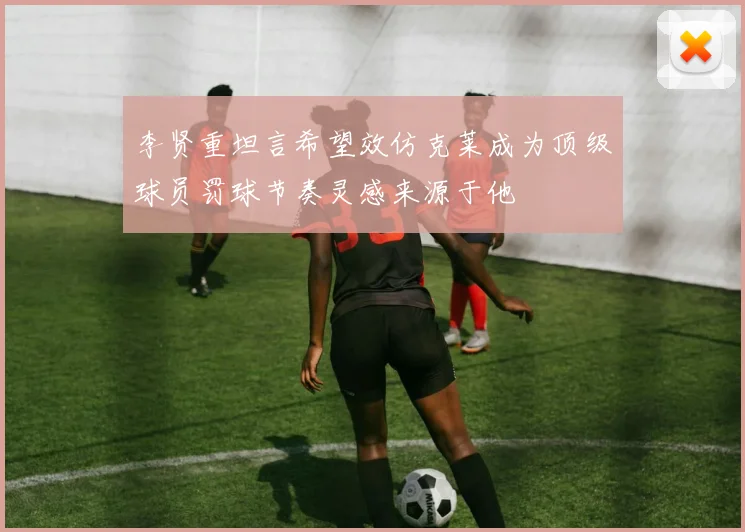 李贤重坦言希望效仿克莱成为顶级球员罚球节奏灵感来源于他