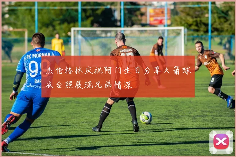 杰伦格林庆祝阿门生日分享火箭球衣合照展现兄弟情深