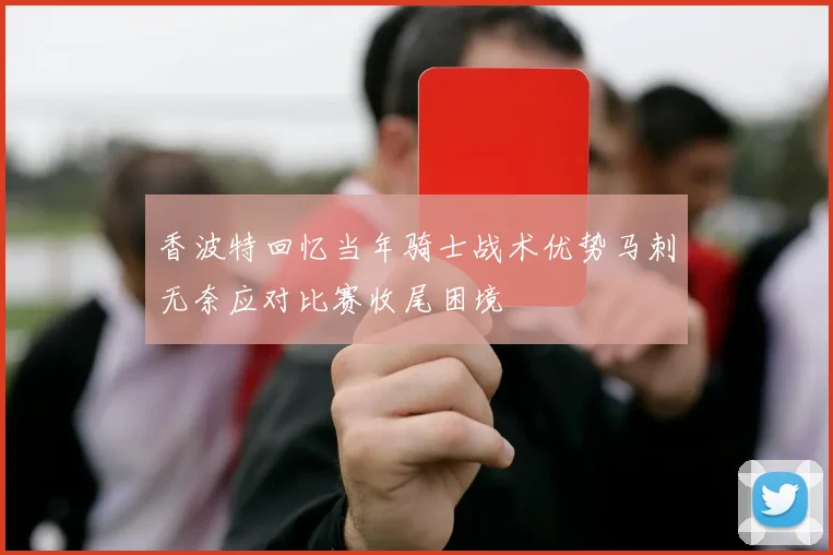 香波特回忆当年骑士战术优势马刺无奈应对比赛收尾困境