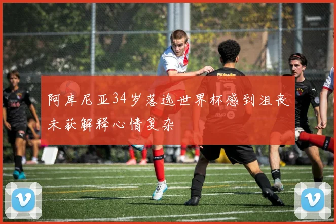 阿库尼亚34岁落选世界杯感到沮丧未获解释心情复杂