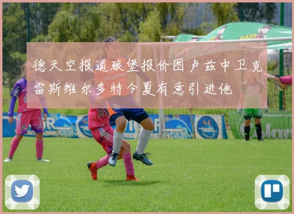 德天空报道狼堡报价图卢兹中卫克雷斯维尔多特今夏有意引进他
