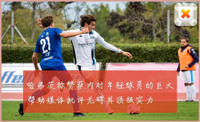 哈弗茨称赞萨内对年轻球员的巨大帮助媒体批评无碍其顶级实力