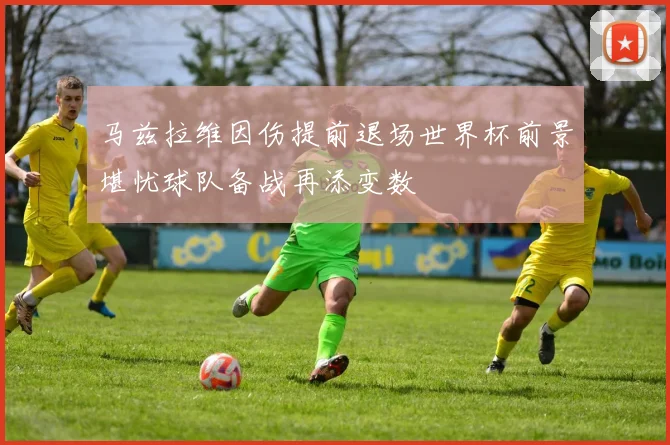 马兹拉维因伤提前退场世界杯前景堪忧球队备战再添变数