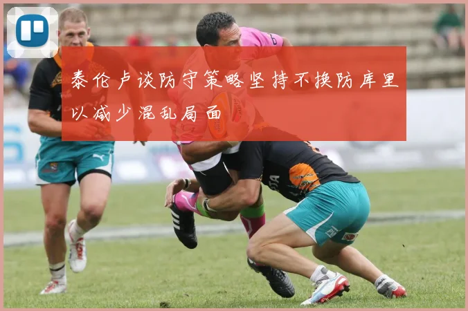 泰伦卢谈防守策略坚持不换防库里以减少混乱局面