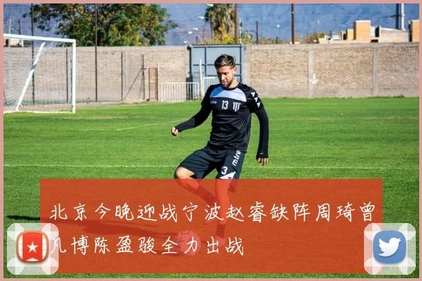 北京今晚迎战宁波赵睿缺阵周琦曾凡博陈盈骏全力出战