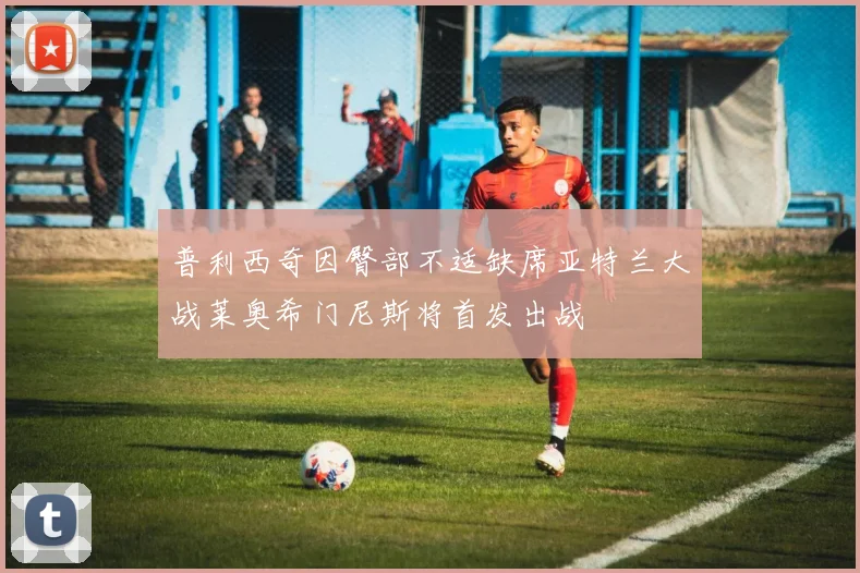 普利西奇因臀部不适缺席亚特兰大战莱奥希门尼斯将首发出战