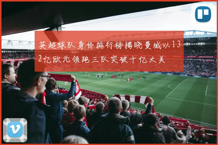 英超球队身价排行榜揭晓曼城以132亿欧元领跑三队突破十亿大关