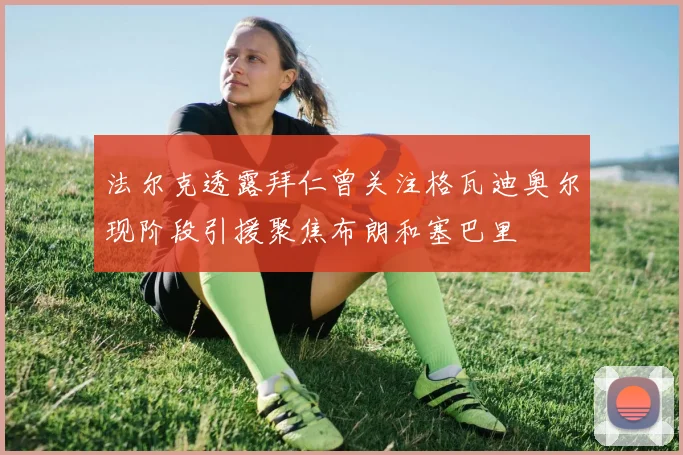 法尔克透露拜仁曾关注格瓦迪奥尔现阶段引援聚焦布朗和塞巴里