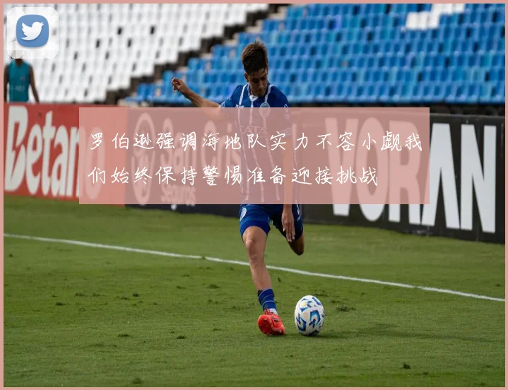 罗伯逊强调海地队实力不容小觑我们始终保持警惕准备迎接挑战