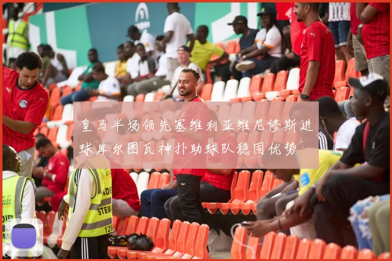 皇马半场领先塞维利亚维尼修斯进球库尔图瓦神扑助球队稳固优势