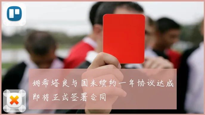 姆希塔良与国米续约一年协议达成即将正式签署合同