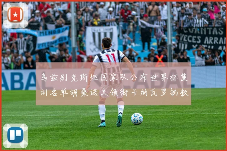 乌兹别克斯坦国家队公布世界杯集训名单胡桑诺夫领衔卡纳瓦罗执教