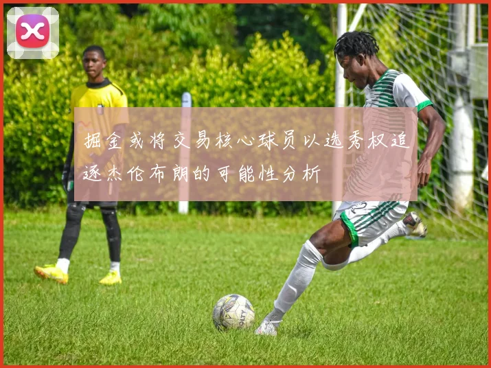 掘金或将交易核心球员以选秀权追逐杰伦布朗的可能性分析