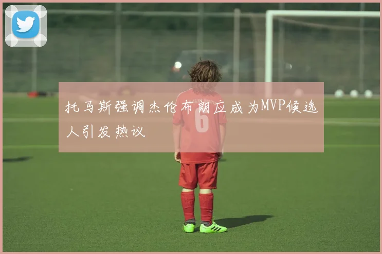托马斯强调杰伦布朗应成为MVP候选人引发热议