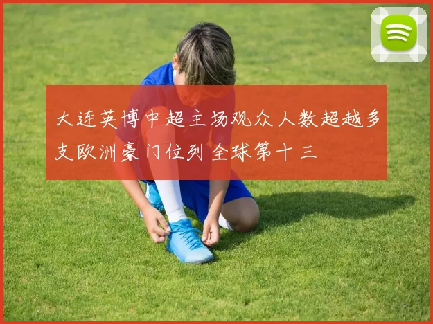 大连英博中超主场观众人数超越多支欧洲豪门位列全球第十三