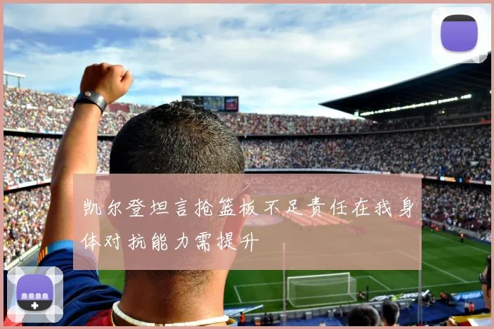 凯尔登坦言抢篮板不足责任在我身体对抗能力需提升