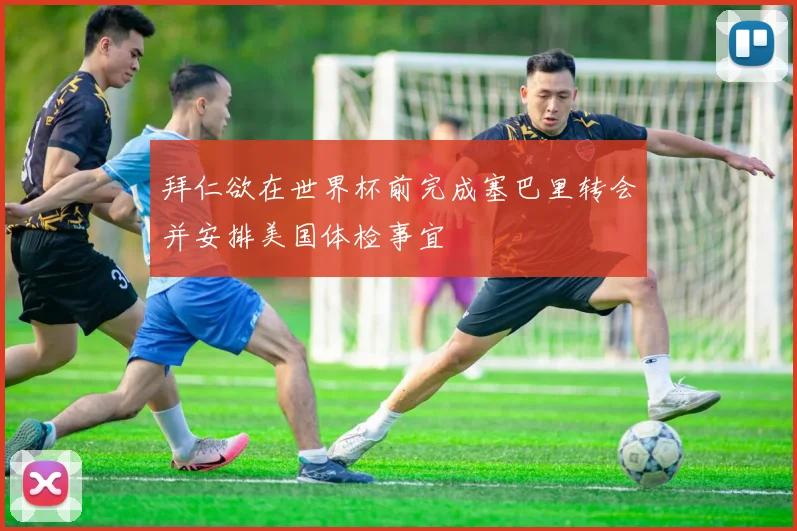 拜仁欲在世界杯前完成塞巴里转会并安排美国体检事宜