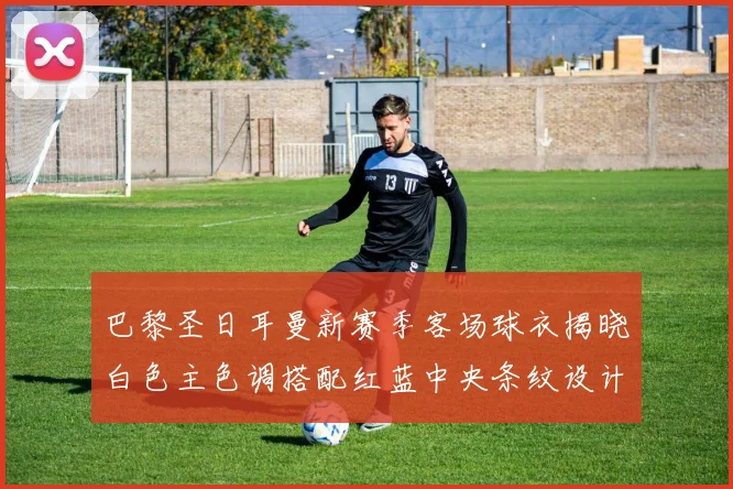 巴黎圣日耳曼新赛季客场球衣揭晓白色主色调搭配红蓝中央条纹设计