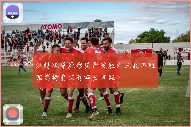 沙特联争冠形势严峻胜利三轮不胜距离榜首仍有四分差距