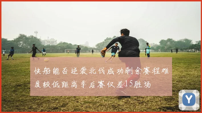 快船能否逆袭北伐成功剩余赛程难度较低距离季后赛仅差15胜场
