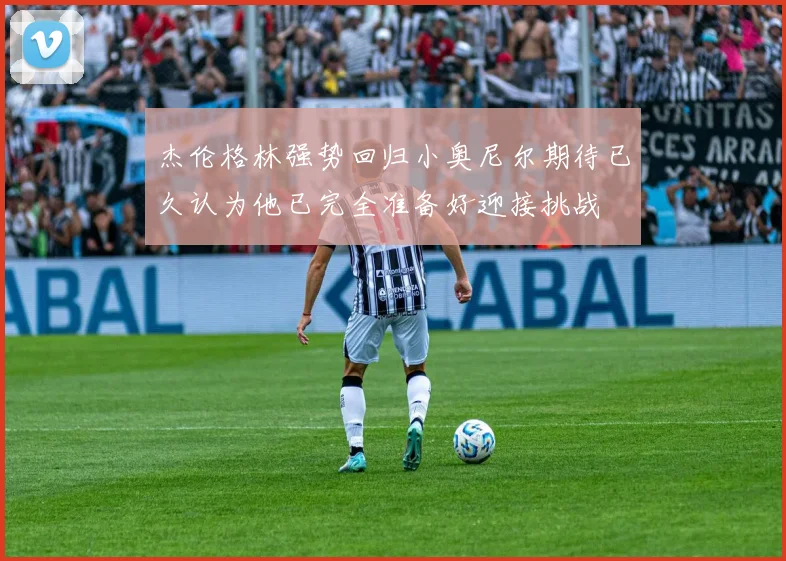 杰伦格林强势回归小奥尼尔期待已久认为他已完全准备好迎接挑战